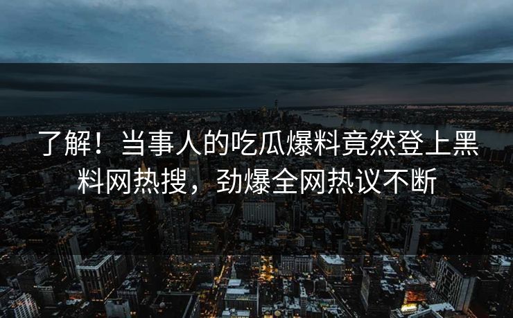 了解！当事人的吃瓜爆料竟然登上黑料网热搜，劲爆全网热议不断  第1张