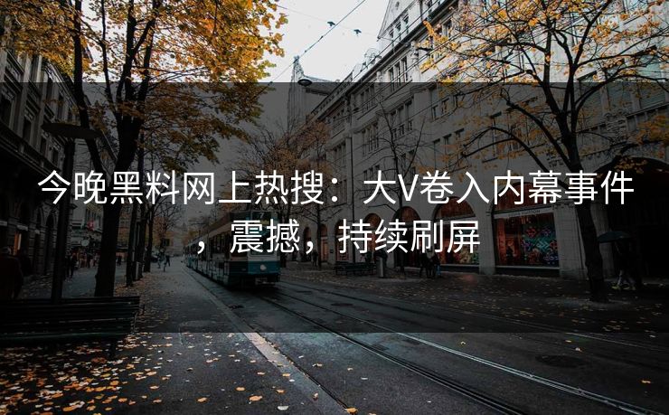 今晚黑料网上热搜：大V卷入内幕事件，震撼，持续刷屏