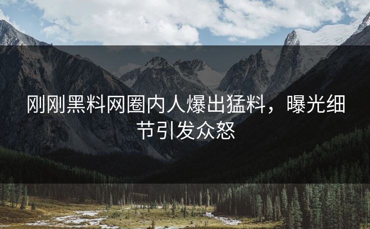 刚刚黑料网圈内人爆出猛料，曝光细节引发众怒