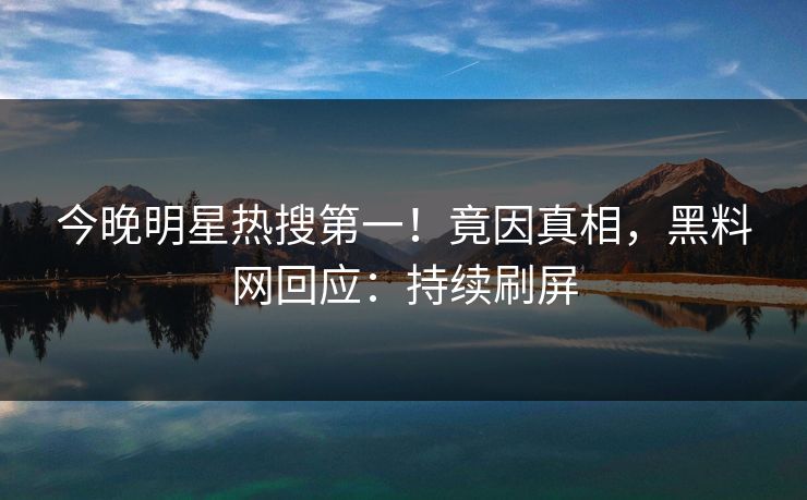 今晚明星热搜第一！竟因真相，黑料网回应：持续刷屏  第1张