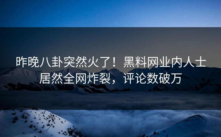 昨晚八卦突然火了！黑料网业内人士居然全网炸裂，评论数破万  第1张