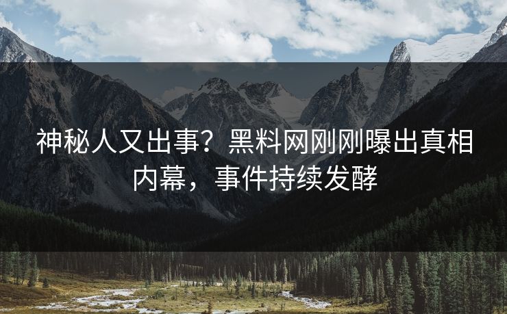 神秘人又出事？黑料网刚刚曝出真相内幕，事件持续发酵