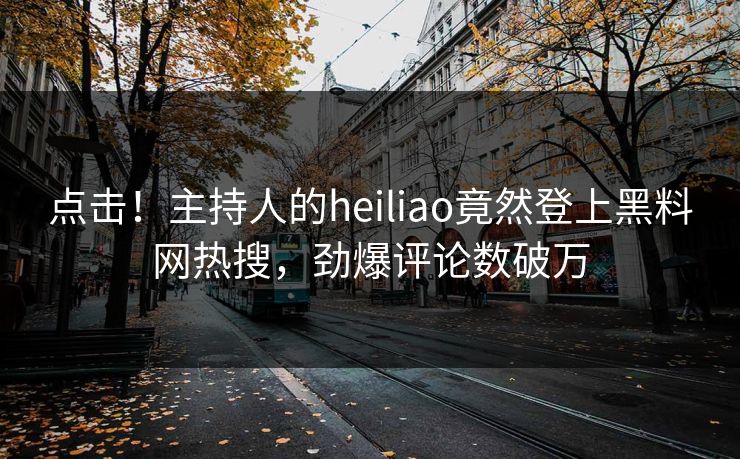 点击！主持人的heiliao竟然登上黑料网热搜，劲爆评论数破万  第1张