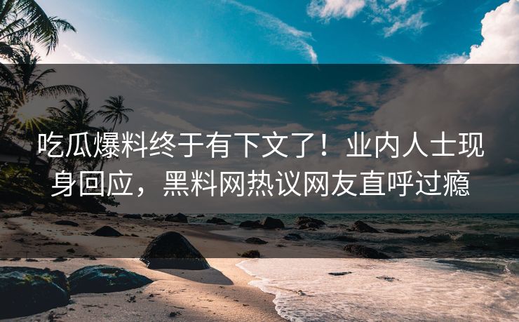 吃瓜爆料终于有下文了！业内人士现身回应，黑料网热议网友直呼过瘾  第1张