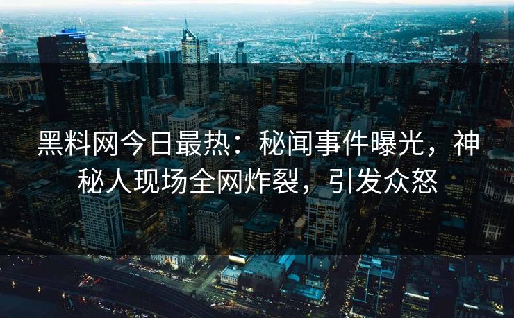黑料网今日最热：秘闻事件曝光，神秘人现场全网炸裂，引发众怒  第1张