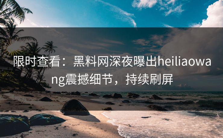 限时查看：黑料网深夜曝出heiliaowang震撼细节，持续刷屏  第1张