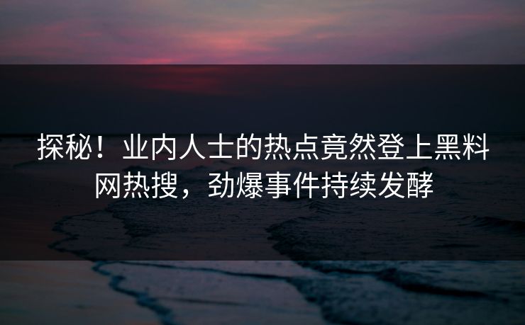 探秘！业内人士的热点竟然登上黑料网热搜，劲爆事件持续发酵