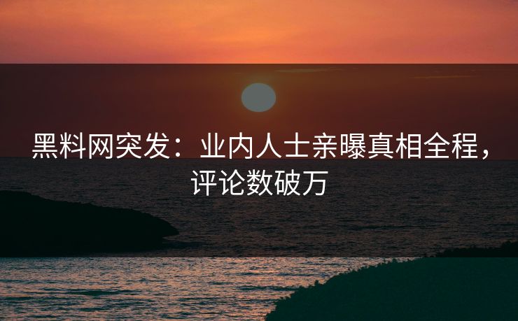 黑料网突发：业内人士亲曝真相全程，评论数破万  第1张