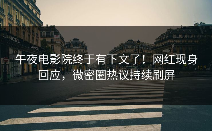 午夜电影院终于有下文了！网红现身回应，微密圈热议持续刷屏