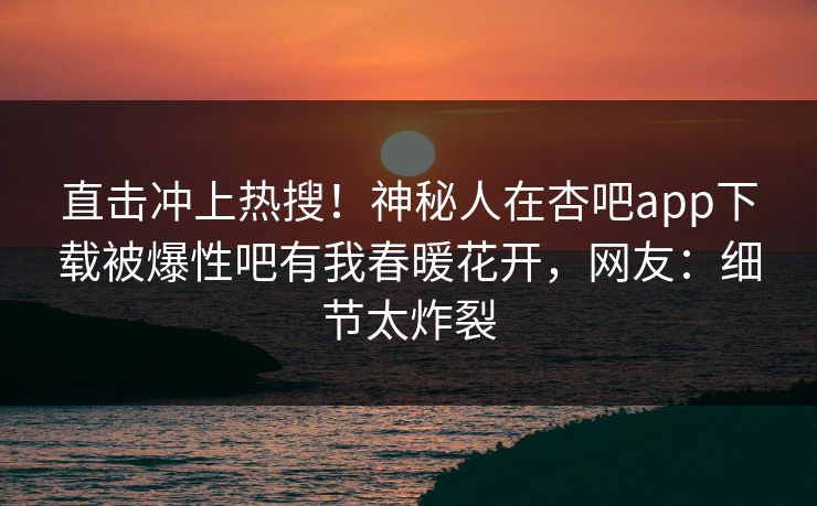 直击冲上热搜！神秘人在杏吧app下载被爆性吧有我春暖花开，网友：细节太炸裂  第1张