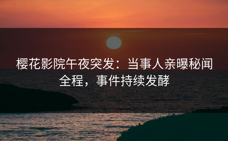 樱花影院午夜突发：当事人亲曝秘闻全程，事件持续发酵  第1张