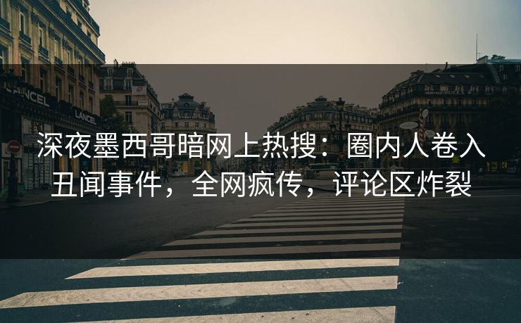 深夜墨西哥暗网上热搜：圈内人卷入丑闻事件，全网疯传，评论区炸裂