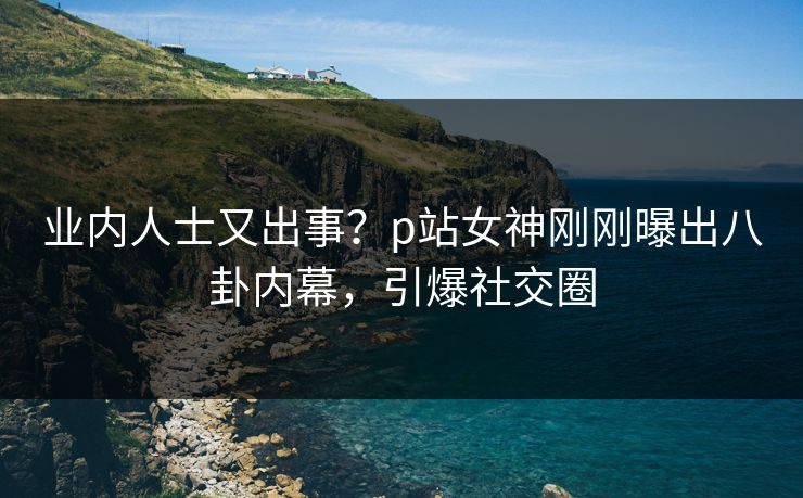 业内人士又出事？p站女神刚刚曝出八卦内幕，引爆社交圈