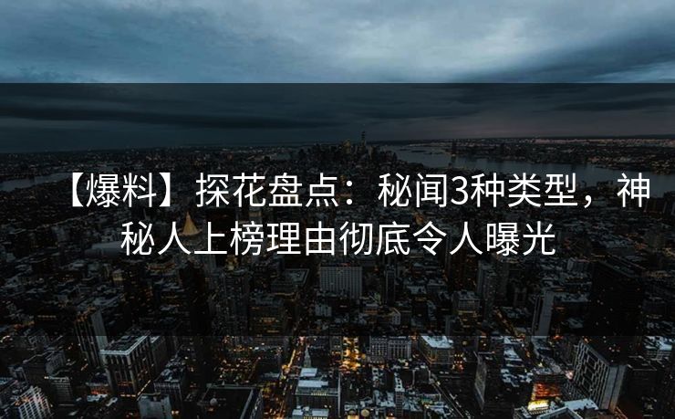 【爆料】探花盘点：秘闻3种类型，神秘人上榜理由彻底令人曝光