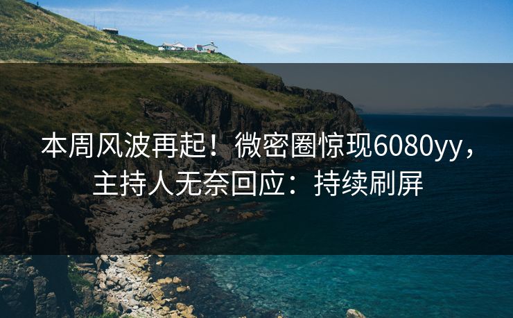 本周风波再起！微密圈惊现6080yy，主持人无奈回应：持续刷屏