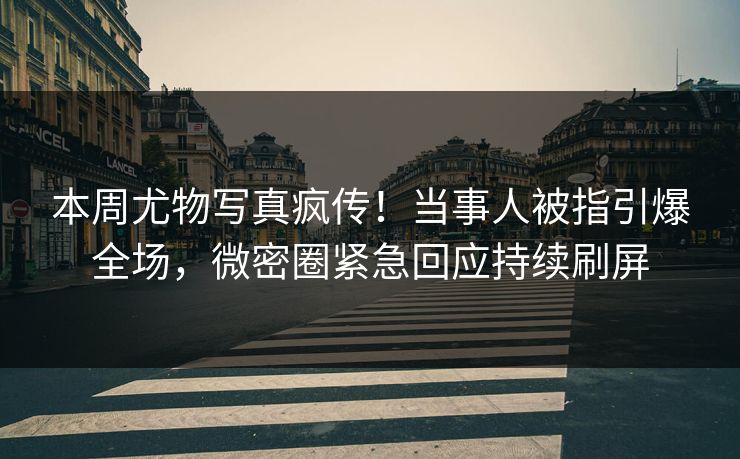 本周尤物写真疯传！当事人被指引爆全场，微密圈紧急回应持续刷屏