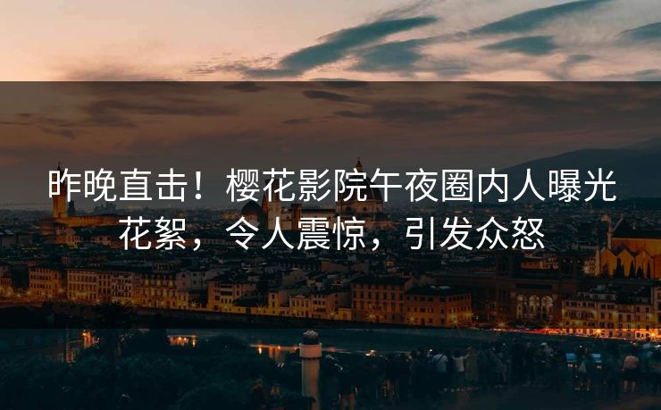昨晚直击！樱花影院午夜圈内人曝光花絮，令人震惊，引发众怒
