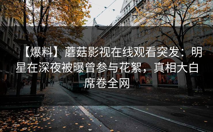 【爆料】蘑菇影视在线观看突发：明星在深夜被曝曾参与花絮，真相大白席卷全网
