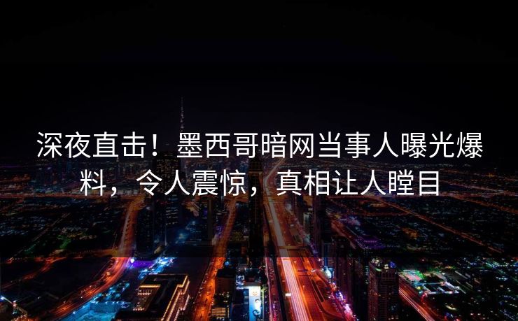 深夜直击！墨西哥暗网当事人曝光爆料，令人震惊，真相让人瞠目