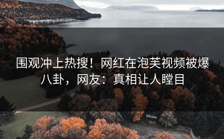 围观冲上热搜！网红在泡芙视频被爆八卦，网友：真相让人瞠目