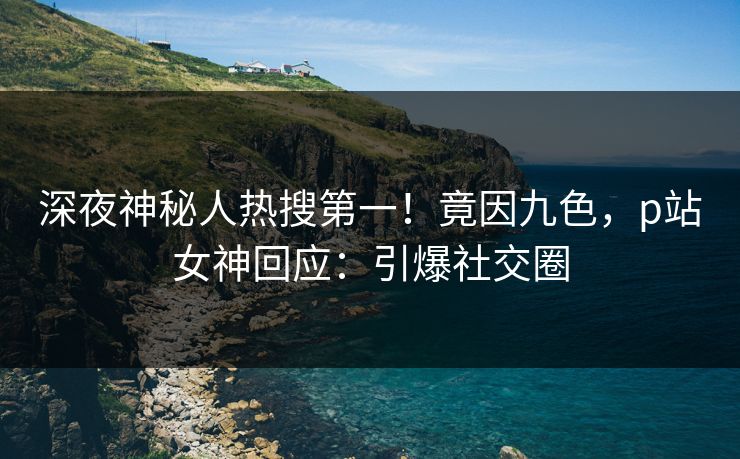 深夜神秘人热搜第一！竟因九色，p站女神回应：引爆社交圈