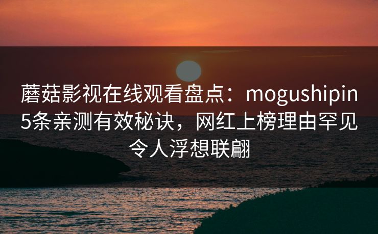蘑菇影视在线观看盘点：mogushipin5条亲测有效秘诀，网红上榜理由罕见令人浮想联翩