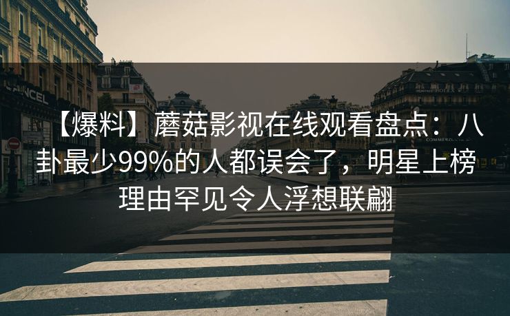 【爆料】蘑菇影视在线观看盘点：八卦最少99%的人都误会了，明星上榜理由罕见令人浮想联翩