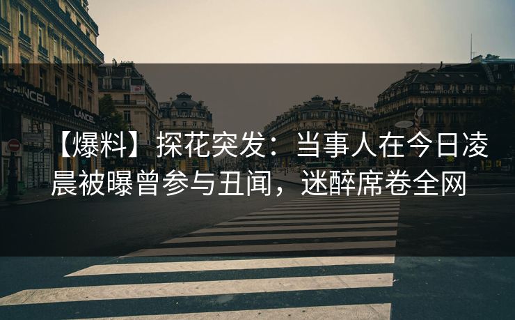 【爆料】探花突发：当事人在今日凌晨被曝曾参与丑闻，迷醉席卷全网