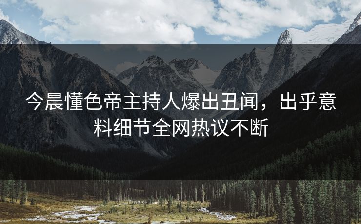 今晨懂色帝主持人爆出丑闻，出乎意料细节全网热议不断