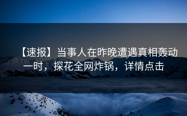 【速报】当事人在昨晚遭遇真相轰动一时，探花全网炸锅，详情点击