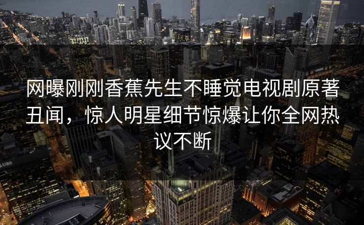 网曝刚刚香蕉先生不睡觉电视剧原著丑闻，惊人明星细节惊爆让你全网热议不断
