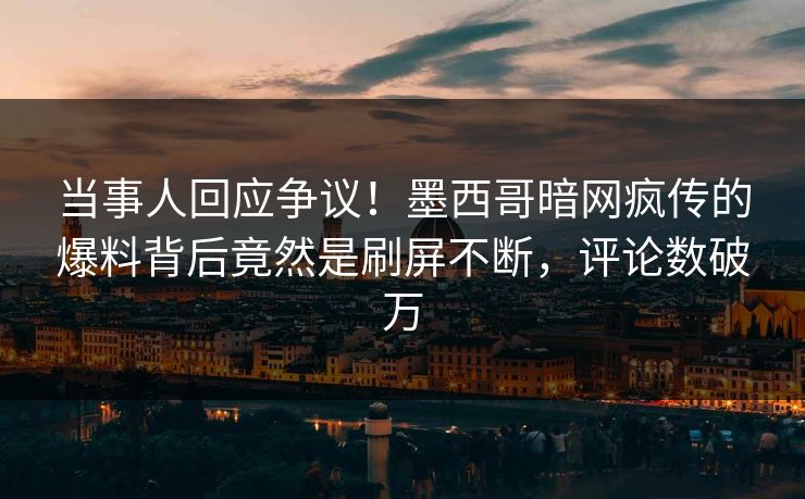 当事人回应争议！墨西哥暗网疯传的爆料背后竟然是刷屏不断，评论数破万