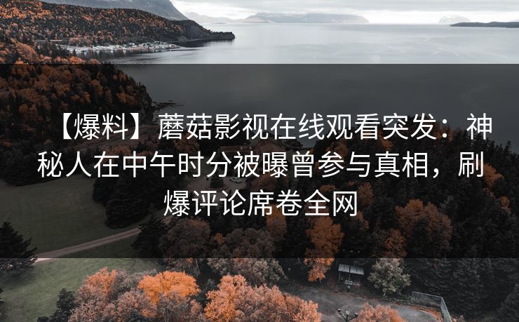 【爆料】蘑菇影视在线观看突发：神秘人在中午时分被曝曾参与真相，刷爆评论席卷全网
