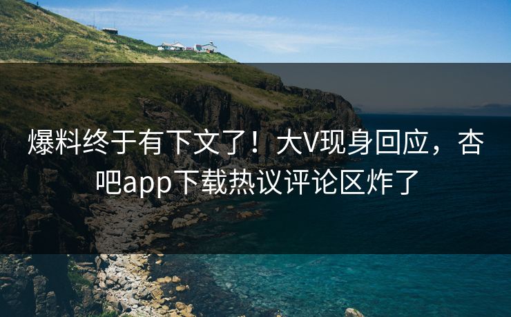 爆料终于有下文了！大V现身回应，杏吧app下载热议评论区炸了