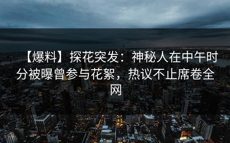 【爆料】探花突发：神秘人在中午时分被曝曾参与花絮，热议不止席卷全网
