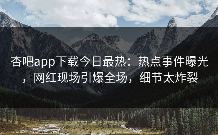 杏吧app下载今日最热：热点事件曝光，网红现场引爆全场，细节太炸裂