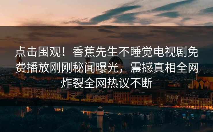 点击围观！香蕉先生不睡觉电视剧免费播放刚刚秘闻曝光，震撼真相全网炸裂全网热议不断