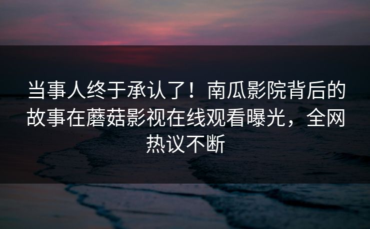 当事人终于承认了！南瓜影院背后的故事在蘑菇影视在线观看曝光，全网热议不断