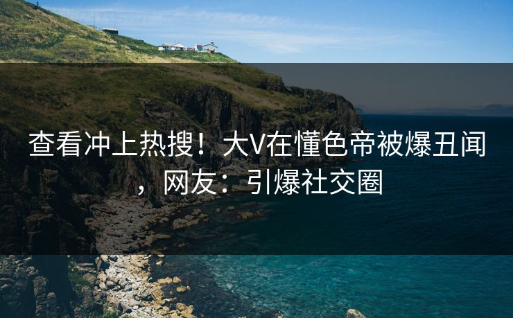 查看冲上热搜！大V在懂色帝被爆丑闻，网友：引爆社交圈