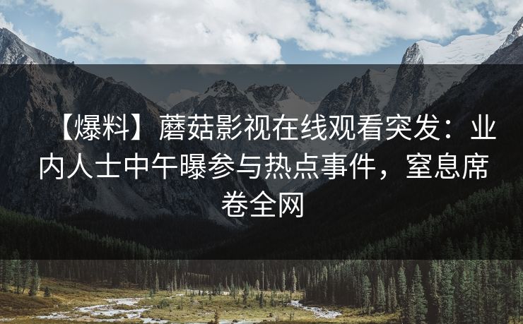 【爆料】蘑菇影视在线观看突发：业内人士中午曝参与热点事件，窒息席卷全网