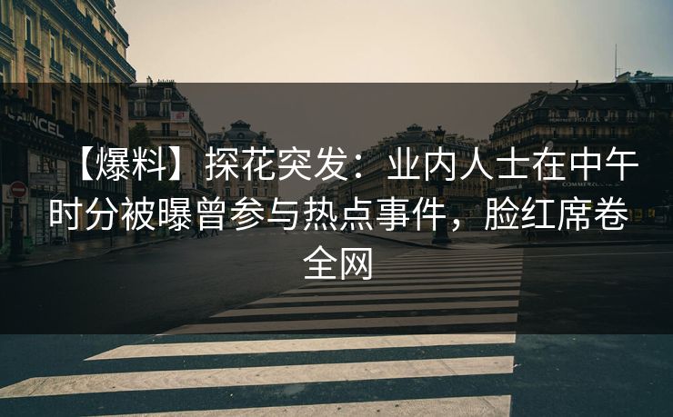 【爆料】探花突发：业内人士在中午时分被曝曾参与热点事件，脸红席卷全网