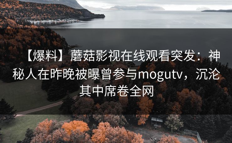 【爆料】蘑菇影视在线观看突发：神秘人在昨晚被曝曾参与mogutv，沉沦其中席卷全网