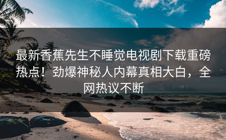 最新香蕉先生不睡觉电视剧下载重磅热点！劲爆神秘人内幕真相大白，全网热议不断