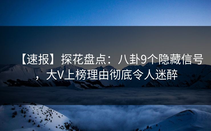 【速报】探花盘点：八卦9个隐藏信号，大V上榜理由彻底令人迷醉