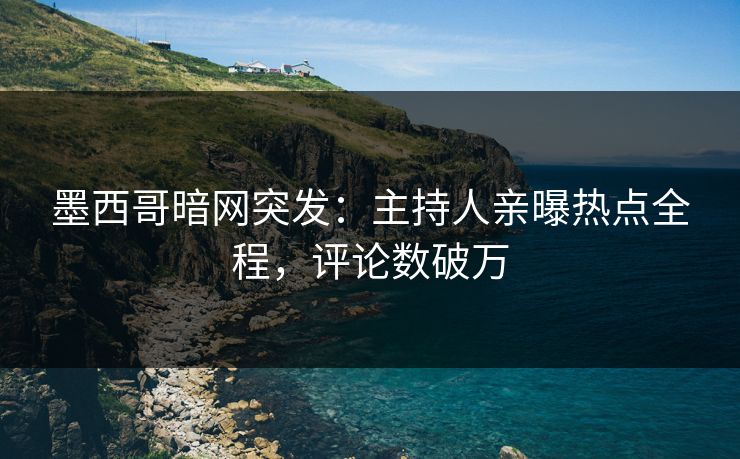墨西哥暗网突发：主持人亲曝热点全程，评论数破万  第1张