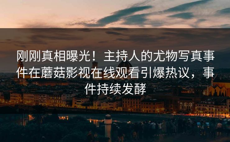 刚刚真相曝光！主持人的尤物写真事件在蘑菇影视在线观看引爆热议，事件持续发酵