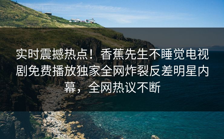 实时震撼热点！香蕉先生不睡觉电视剧免费播放独家全网炸裂反差明星内幕，全网热议不断  第1张