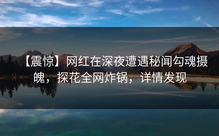 【震惊】网红在深夜遭遇秘闻勾魂摄魄，探花全网炸锅，详情发现  第1张