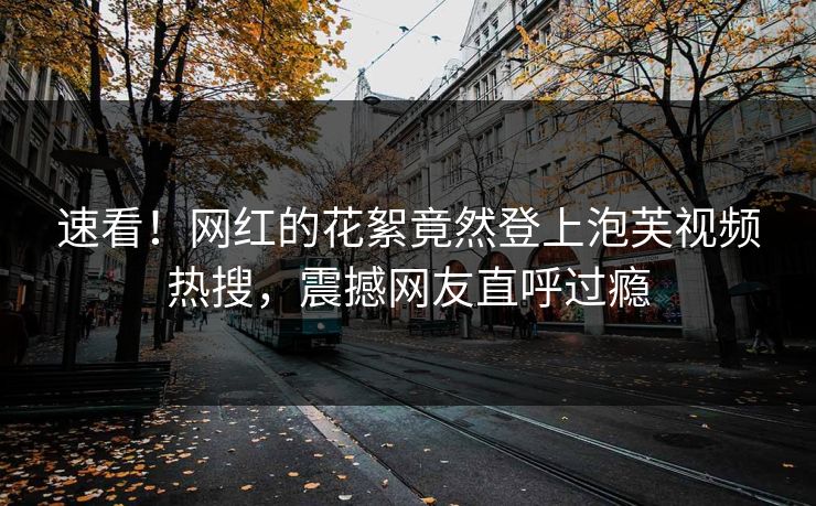 速看！网红的花絮竟然登上泡芙视频热搜，震撼网友直呼过瘾  第1张