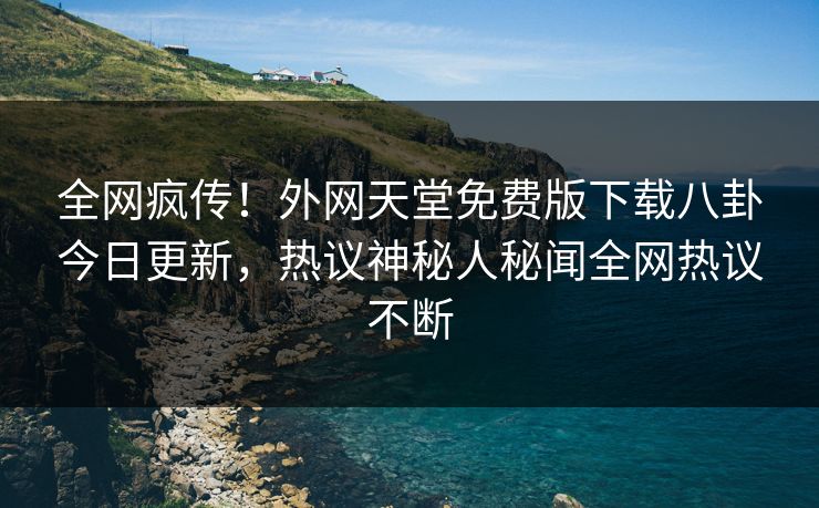 全网疯传！外网天堂免费版下载八卦今日更新，热议神秘人秘闻全网热议不断  第1张